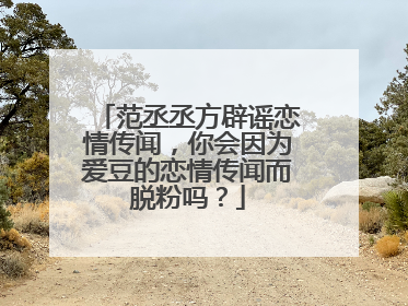 范丞丞方辟谣恋情传闻,你会因为爱豆的恋情传闻而脱粉吗?