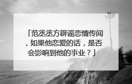 范丞丞方辟谣恋情传闻,如果他恋爱的话,是否会影响到他的事业?