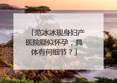 范冰冰现身妇产医院疑似怀孕,具体有何细节?