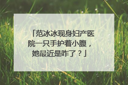 范冰冰现身妇产医院一只手护着小腹，她最近是咋了？