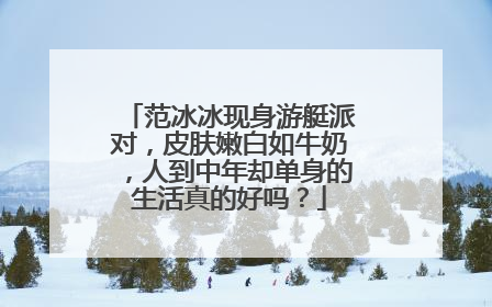 范冰冰现身游艇派对,皮肤嫩白如牛奶,人到中年却单身的生活真的好吗?