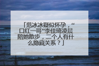 范冰冰疑似怀孕,“口红一哥”李佳琦凌晨陪她散步,二个人有什么隐藏关系?
