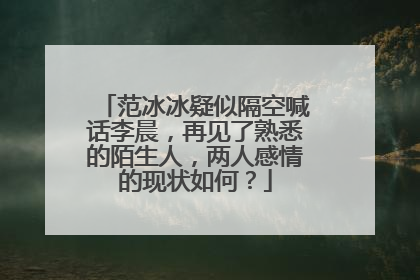 范冰冰疑似隔空喊话李晨，再见了熟悉的陌生人，两人感情的现状如何？