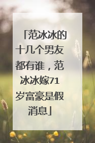 范冰冰的十几个男友都有谁,范冰冰嫁71岁富豪是假消息