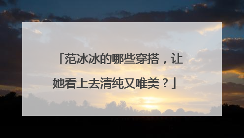 范冰冰的哪些穿搭，让她看上去清纯又唯美？