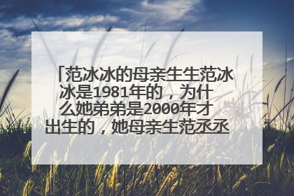 范冰冰的母亲生生范冰冰是1981年的，为什么她弟弟是2000年才出生的，她母亲生范丞丞时母亲年龄多大
