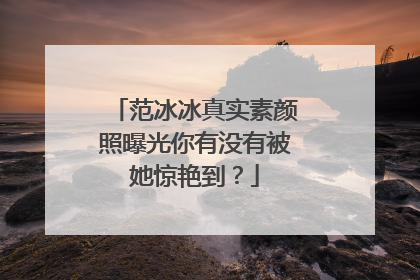 范冰冰真实素颜照曝光你有没有被她惊艳到？
