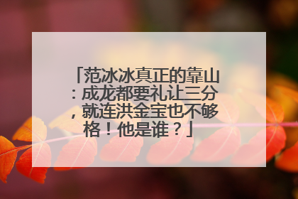 范冰冰真正的靠山：成龙都要礼让三分，就连洪金宝也不够格！他是谁？