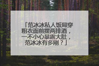 范冰冰私人饭局穿粗衣面前摆两排酒，一不小心暴露大肚，范冰冰有多刚？