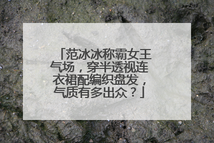 范冰冰称霸女王气场，穿半透视连衣裙配编织盘发，气质有多出众？