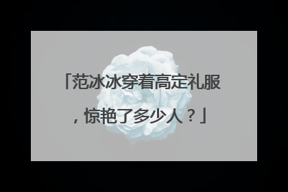 范冰冰穿着高定礼服，惊艳了多少人？