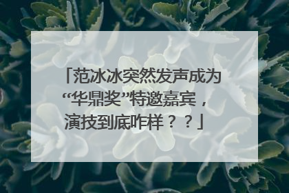 范冰冰突然发声成为“华鼎奖”特邀嘉宾,演技到底咋样??