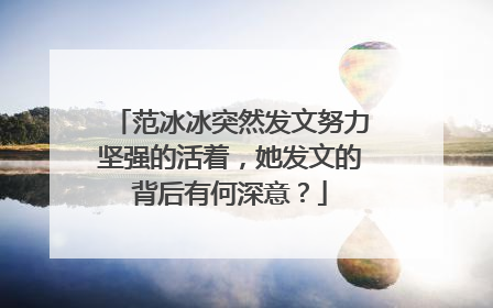 范冰冰突然发文努力坚强的活着，她发文的背后有何深意？