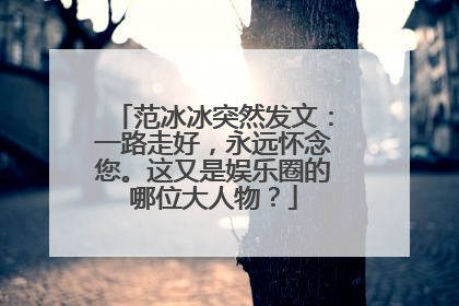 范冰冰突然发文:一路走好,永远怀念您。这又是娱乐圈的哪位大人物?