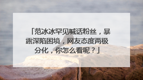 范冰冰罕见喊话粉丝,暴露深陷困境,网友态度两极分化,你怎么看呢?