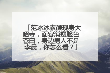 范冰冰素颜现身大昭寺，面容消瘦脸色苍白，身边男人不是李晨，你怎么看？