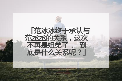 范冰冰终于承认与范丞丞的关系,这次不再是姐弟了, 到底是什么关系呢?