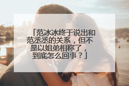 范冰冰终于说出和范丞丞的关系,但不是以姐弟相称了, 到底怎么回事?