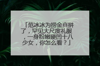 范冰冰为捞金真拼了，罕见大尺度礼服，一身粉嫩硬凹十八少女，你怎么看？