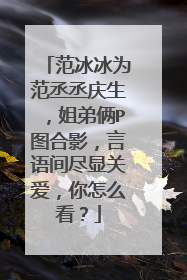 范冰冰为范丞丞庆生，姐弟俩P图合影，言语间尽显关爱，你怎么看？