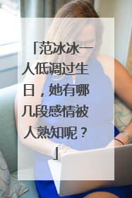 范冰冰一人低调过生日,她有哪几段感情被人熟知呢?