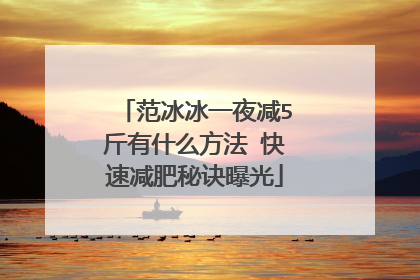 范冰冰一夜减5斤有什么方法 快速减肥秘诀曝光