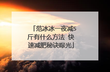 范冰冰一夜减5斤有什么方法 快速减肥秘诀曝光