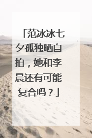 范冰冰七夕孤独晒自拍，她和李晨还有可能复合吗？