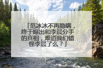 范冰冰不再隐瞒，终于曝出和李晨分手的真相，难道我们错怪李晨了么？