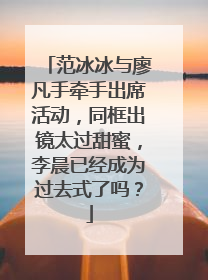 范冰冰与廖凡手牵手出席活动，同框出镜太过甜蜜，李晨已经成为过去式了吗？