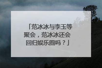 范冰冰与李玉等聚会，范冰冰还会回归娱乐圈吗？