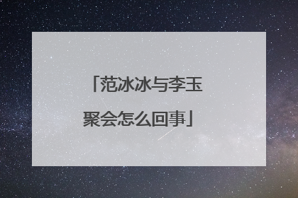 范冰冰与李玉聚会怎么回事