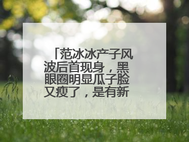 范冰冰产子风波后首现身，黑眼圈明显瓜子脸又瘦了，是有新男友了吗？