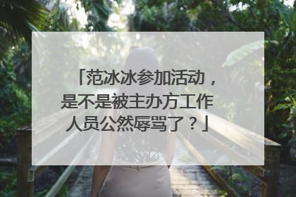 范冰冰参加活动,是不是被主办方工作人员公然辱骂了?