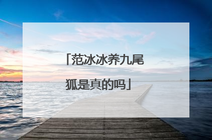 范冰冰养九尾狐是真的吗