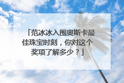 范冰冰入围奥斯卡最佳珠宝时刻，你对这个奖项了解多少？