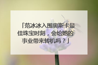范冰冰入围奥斯卡最佳珠宝时刻，会给她的事业带来转机吗？