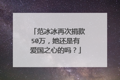 范冰冰再次捐款50万，她还是有爱国之心的吗？