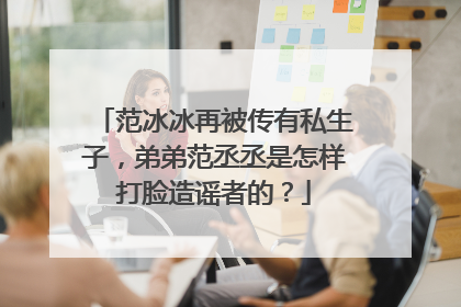 范冰冰再被传有私生子,弟弟范丞丞是怎样打脸造谣者的?