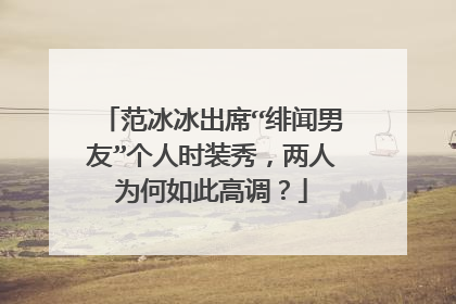 范冰冰出席“绯闻男友”个人时装秀，两人为何如此高调？