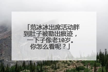 范冰冰出席活动胖到肚子被勒出痕迹,一下子像老10岁。你怎么看呢?