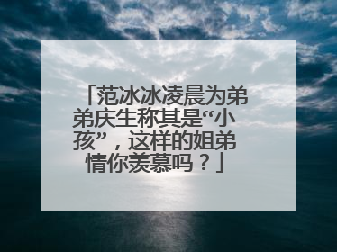 范冰冰凌晨为弟弟庆生称其是“小孩”，这样的姐弟情你羡慕吗？