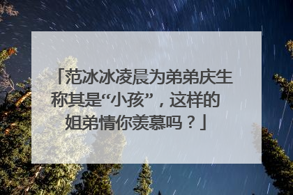 范冰冰凌晨为弟弟庆生称其是“小孩”，这样的姐弟情你羡慕吗？