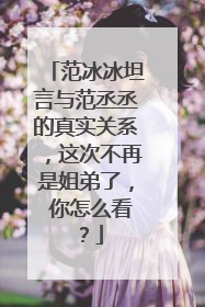 范冰冰坦言与范丞丞的真实关系,这次不再是姐弟了, 你怎么看?