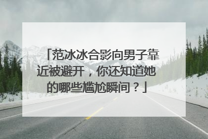 范冰冰合影向男子靠近被避开,你还知道她的哪些尴尬瞬间?