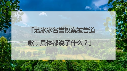 范冰冰名誉权案被告道歉,具体都说了什么?