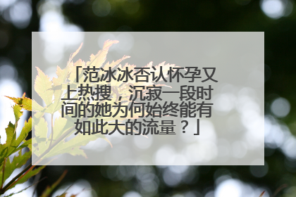 范冰冰否认怀孕又上热搜，沉寂一段时间的她为何始终能有如此大的流量？