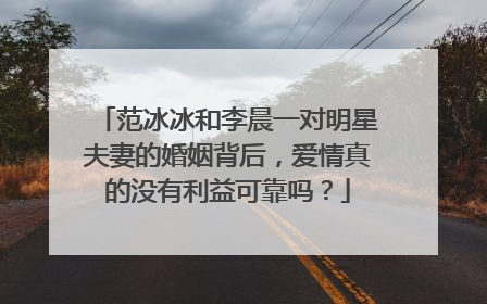 范冰冰和李晨一对明星夫妻的婚姻背后，爱情真的没有利益可靠吗？