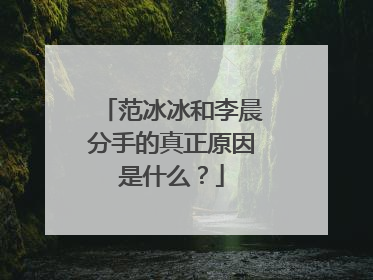 范冰冰和李晨分手的真正原因是什么？