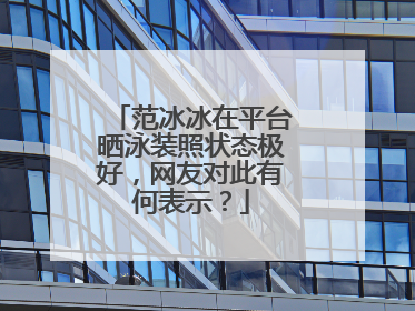 范冰冰在平台晒泳装照状态极好,网友对此有何表示?
